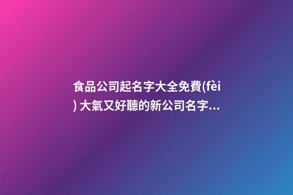 食品公司起名字大全免費(fèi) 大氣又好聽的新公司名字,起名之家